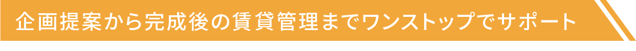 企画提案から完成後の賃貸管理までワンストップでサポート